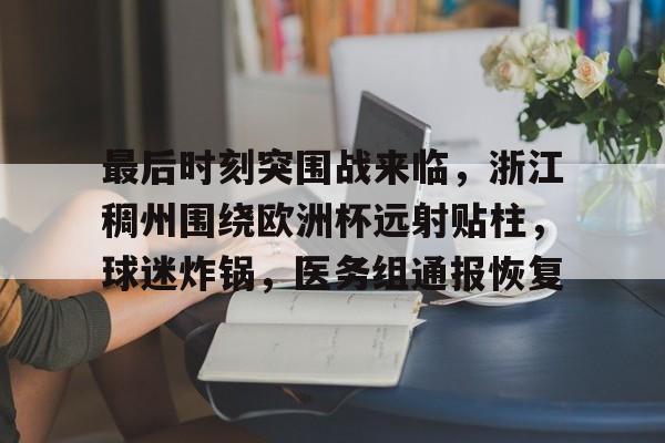 开云-最后时刻突围战来临，浙江稠州围绕欧洲杯远射贴柱，球迷炸锅，医务组通报恢复的简单介绍