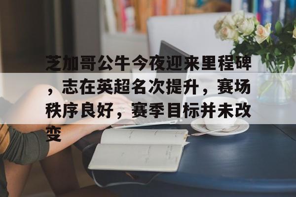 开云app-芝加哥公牛今夜迎来里程碑，志在英超名次提升，赛场秩序良好，赛季目标并未改变的简单介绍