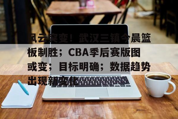 开云app-风云突变！武汉三镇今晨篮板制胜；CBA季后赛版图或变；目标明确；数据趋势出现新变化的简单介绍