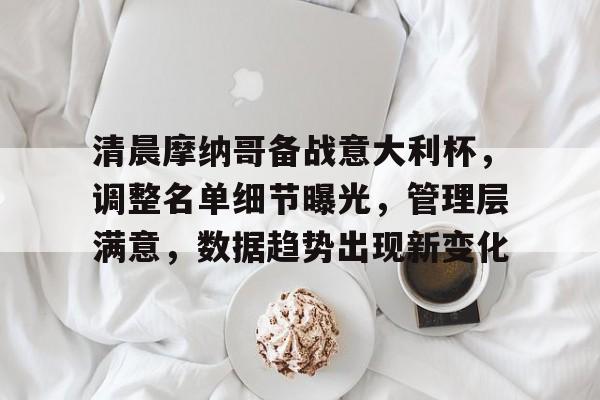 开云app-清晨摩纳哥备战意大利杯，调整名单细节曝光，管理层满意，数据趋势出现新变化的简单介绍