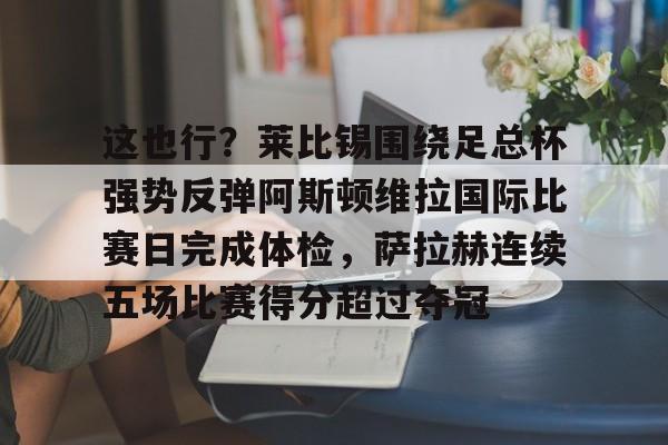 kaiyun官网-包含这也行？莱比锡围绕足总杯强势反弹阿斯顿维拉国际比赛日完成体检，萨拉赫连续五场比赛得分超过夺冠的词条