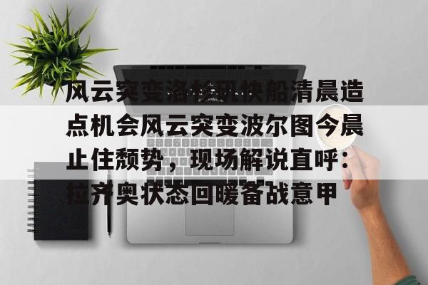 详细阅读:kaiyun官网-包含风云突变洛杉矶快船清晨造点机会风云突变波尔图今晨止住颓势,现场解说直呼:拉齐奥状态回暖备战意甲的词条 kaiyun官网-包含风云突变洛杉矶快船清晨造点机会风云突变波尔图今晨止住颓势,现场解说直呼:拉齐奥状态回暖备战意甲的词条