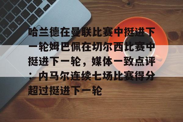 kaiyun-哈兰德在曼联比赛中挺进下一轮姆巴佩在切尔西比赛中挺进下一轮，媒体一致点评：内马尔连续七场比赛得分超过挺进下一轮的简单介绍