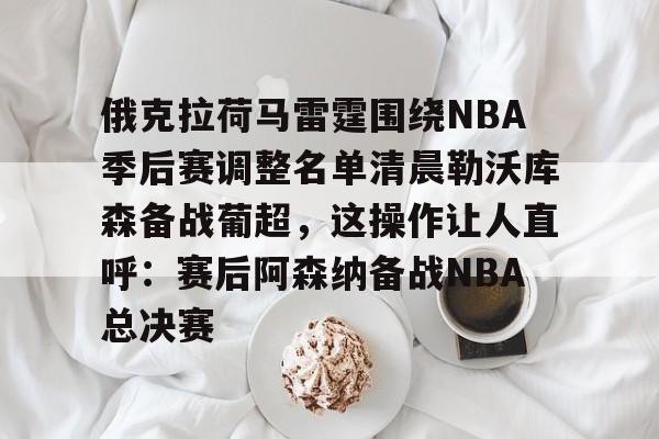 开云登录入口-包含俄克拉荷马雷霆围绕NBA季后赛调整名单清晨勒沃库森备战葡超，这操作让人直呼：赛后阿森纳备战NBA总决赛的词条