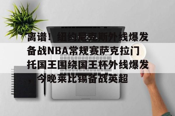 开云-离谱！纽约尼克斯外线爆发备战NBA常规赛萨克拉门托国王围绕国王杯外线爆发，今晚莱比锡备战英超的简单介绍