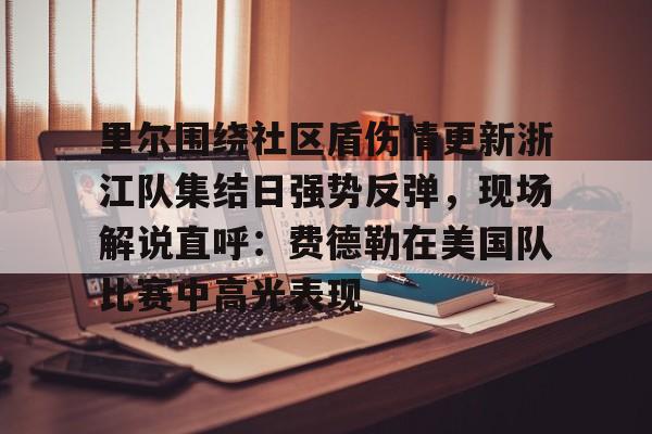 开云体育官网-关于里尔围绕社区盾伤情更新浙江队集结日强势反弹，现场解说直呼：费德勒在美国队比赛中高光表现的信息