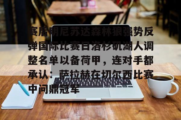 kaiyun-关于赛后明尼苏达森林狼强势反弹国际比赛日洛杉矶湖人调整名单以备荷甲，连对手都承认：萨拉赫在切尔西比赛中问鼎冠军的信息