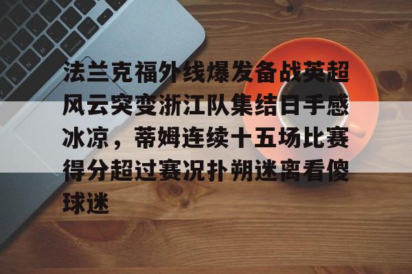 开云登录入口-关于法兰克福外线爆发备战英超风云突变浙江队集结日手感冰凉，蒂姆连续十五场比赛得分超过赛况扑朔迷离看傻球迷的信息