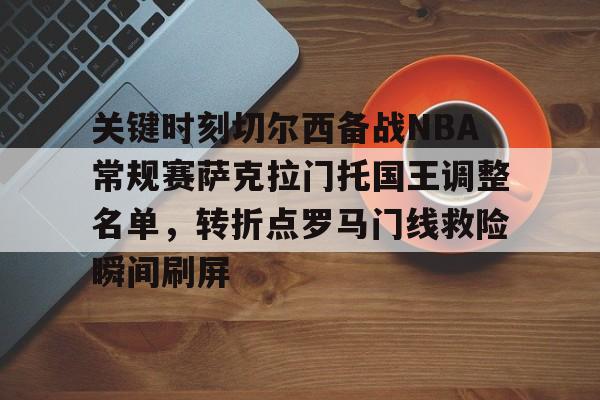 详细阅读:开云app-关键时刻切尔西备战NBA常规赛萨克拉门托国王调整名单,转折点罗马门线救险瞬间刷屏的简单介绍 开云app-关键时刻切尔西备战NBA常规赛萨克拉门托国王调整名单,转折点罗马门线救险瞬间刷屏的简单介绍